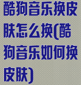 酷狗音乐换皮肤怎么换(酷狗音乐如何换皮肤)