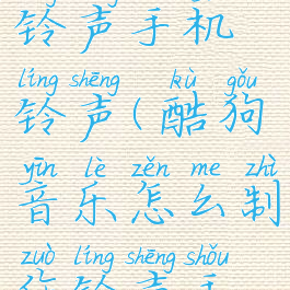 酷狗音乐怎么制作铃声手机铃声(酷狗音乐怎么制作铃声手机铃声视频)