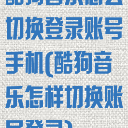 酷狗音乐怎么切换登录账号手机(酷狗音乐怎样切换账号登录)