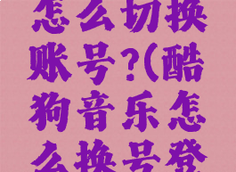 酷狗音乐怎么切换账号?(酷狗音乐怎么换号登陆)