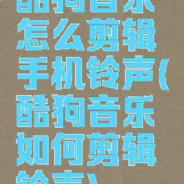 酷狗音乐怎么剪辑手机铃声(酷狗音乐如何剪辑铃声)