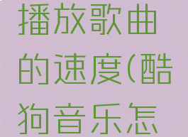 酷狗音乐怎么加速播放歌曲的速度(酷狗音乐怎么加速播放时间)