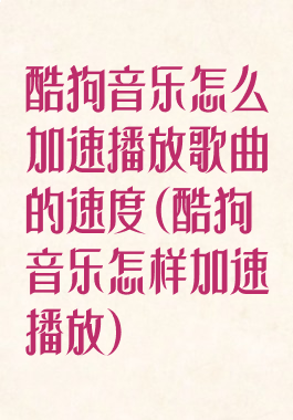 酷狗音乐怎么加速播放歌曲的速度(酷狗音乐怎样加速播放)