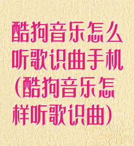 酷狗音乐怎么听歌识曲手机(酷狗音乐怎样听歌识曲)