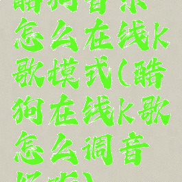 酷狗音乐怎么在线k歌模式(酷狗在线k歌怎么调音好听)