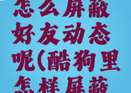 酷狗音乐怎么屏蔽好友动态呢(酷狗里怎样屏蔽一个人)