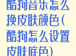 酷狗音乐怎么换皮肤颜色(酷狗怎么设置皮肤底色)