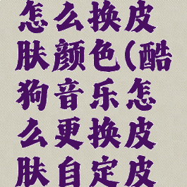 酷狗音乐怎么换皮肤颜色(酷狗音乐怎么更换皮肤自定皮肤)