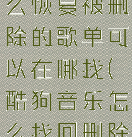 酷狗音乐怎么恢复被删除的歌单可以在哪找(酷狗音乐怎么找回删除的歌单)