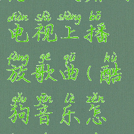 酷狗音乐怎么投屏到电视上播放歌曲(酷狗音乐怎样投屏在电视上)