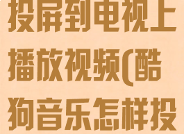 酷狗音乐怎么投屏到电视上播放视频(酷狗音乐怎样投屏电视)