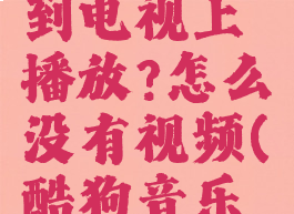 酷狗音乐怎么投屏到电视上播放?怎么没有视频(酷狗音乐怎么投屏在电视)