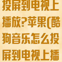 酷狗音乐怎么投屏到电视上播放?苹果(酷狗音乐怎么投屏到电视上播放?苹果手机)