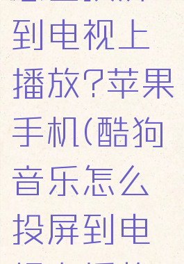 酷狗音乐怎么投屏到电视上播放?苹果手机(酷狗音乐怎么投屏到电视上播放?安卓)