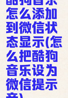 酷狗音乐怎么添加到微信状态显示(怎么把酷狗音乐设为微信提示音)