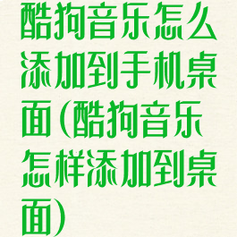 酷狗音乐怎么添加到手机桌面(酷狗音乐怎样添加到桌面)