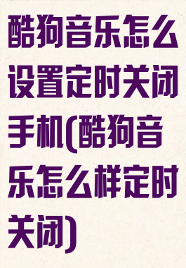 酷狗音乐怎么设置定时关闭手机(酷狗音乐怎么样定时关闭)