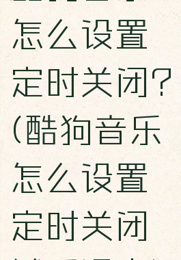 酷狗音乐怎么设置定时关闭?(酷狗音乐怎么设置定时关闭然后退出)
