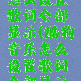 酷狗音乐怎么设置歌词全部显示(酷狗音乐怎么设置歌词全部显示在桌面)