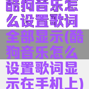 酷狗音乐怎么设置歌词全部显示(酷狗音乐怎么设置歌词显示在手机上)