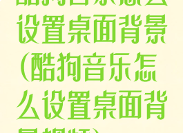 酷狗音乐怎么设置桌面背景(酷狗音乐怎么设置桌面背景视频)