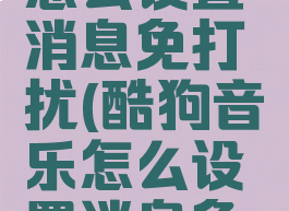 酷狗音乐怎么设置消息免打扰(酷狗音乐怎么设置消息免打扰模式)