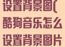 酷狗音乐怎么设置背景图(酷狗音乐怎么设置背景图片)