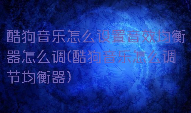 酷狗音乐怎么设置音效均衡器怎么调(酷狗音乐怎么调节均衡器)