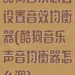 酷狗音乐怎么设置音效均衡器(酷狗音乐声音均衡器怎么调)