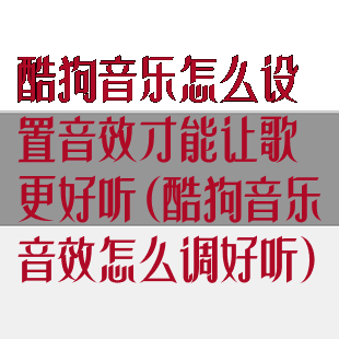 酷狗音乐怎么设置音效才能让歌更好听(酷狗音乐音效怎么调好听)