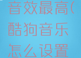 酷狗音乐怎么设置音效最高(酷狗音乐怎么设置音效最高音量)
