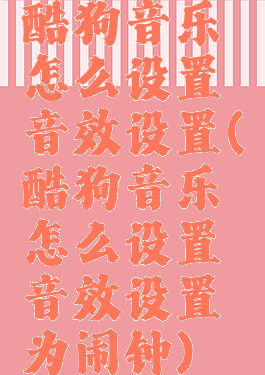 酷狗音乐怎么设置音效设置(酷狗音乐怎么设置音效设置为闹钟)