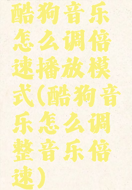 酷狗音乐怎么调倍速播放模式(酷狗音乐怎么调整音乐倍速)