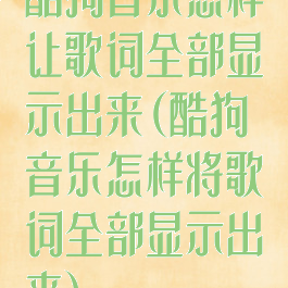 酷狗音乐怎样让歌词全部显示出来(酷狗音乐怎样将歌词全部显示出来)