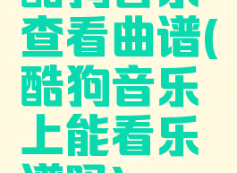 酷狗音乐查看曲谱(酷狗音乐上能看乐谱吗)