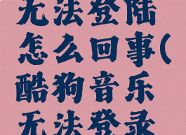 酷狗音乐无法登陆怎么回事(酷狗音乐无法登录怎么办)