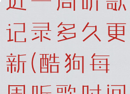 酷狗音乐最近一周听歌记录多久更新(酷狗每周听歌时间)