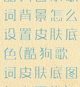 酷狗音乐歌词背景怎么设置皮肤底色(酷狗歌词皮肤底图怎么更换)