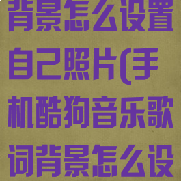 酷狗音乐歌词背景怎么设置自己照片(手机酷狗音乐歌词背景怎么设置自己照片)