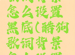 酷狗音乐歌词背景怎么设置黑底(酷狗歌词背景怎么设置黑色)