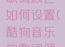 酷狗音乐歌词颜色如何设置(酷狗音乐的歌词颜色怎么改)