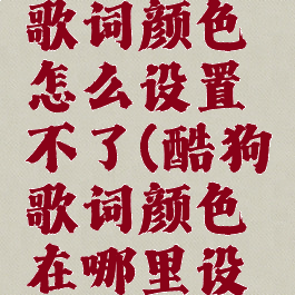 酷狗音乐歌词颜色怎么设置不了(酷狗歌词颜色在哪里设置)