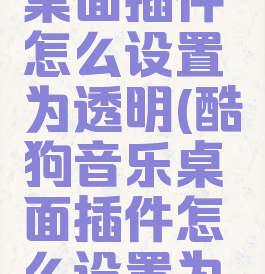 酷狗音乐桌面插件怎么设置为透明(酷狗音乐桌面插件怎么设置为透明色)