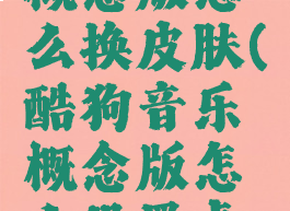 酷狗音乐概念版怎么换皮肤(酷狗音乐概念版怎么设置桌面歌词)