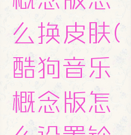 酷狗音乐概念版怎么换皮肤(酷狗音乐概念版怎么设置铃声)