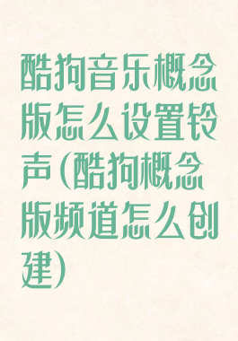 酷狗音乐概念版怎么设置铃声(酷狗概念版频道怎么创建)
