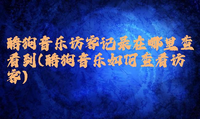 酷狗音乐访客记录在哪里查看到(酷狗音乐如何查看访客)