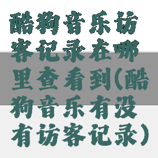 酷狗音乐访客记录在哪里查看到(酷狗音乐有没有访客记录)