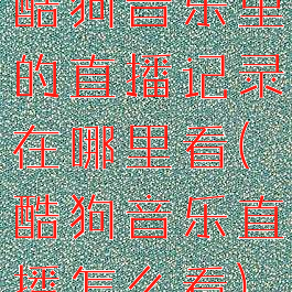 酷狗音乐里的直播记录在哪里看(酷狗音乐直播怎么看)