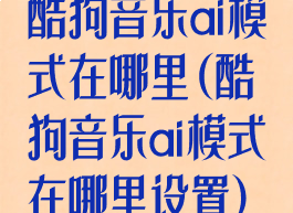 酷狗音乐ai模式在哪里(酷狗音乐ai模式在哪里设置)